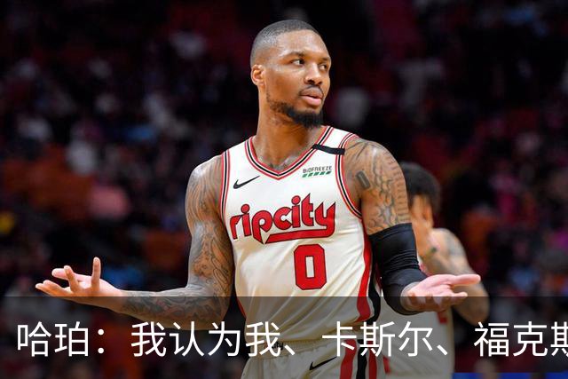 哈珀：我认为我、卡斯尔、福克斯都在场时 我们几乎是不可阻挡的